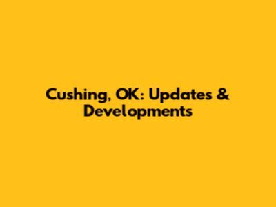 Cushing, OK: Updates & Developments