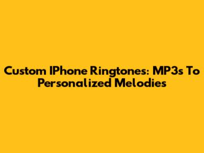 Custom IPhone Ringtones: MP3s To Personalized Melodies