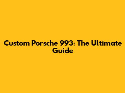 Custom Porsche 993: The Ultimate Guide