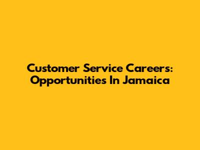 Customer Service Careers: Opportunities In Jamaica