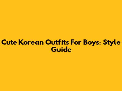 Cute Korean Outfits For Boys: Style Guide