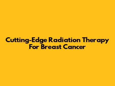 Cutting-Edge Radiation Therapy For Breast Cancer