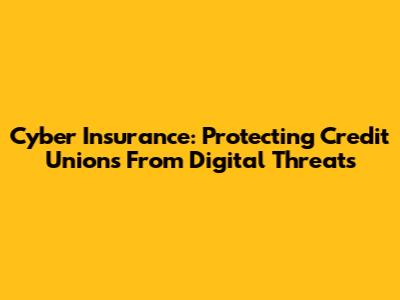 Cyber Insurance: Protecting Credit Unions From Digital Threats