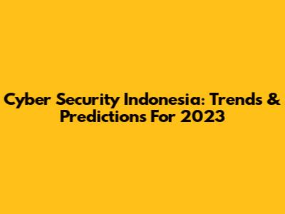 Cyber Security Indonesia: Trends & Predictions For 2023
