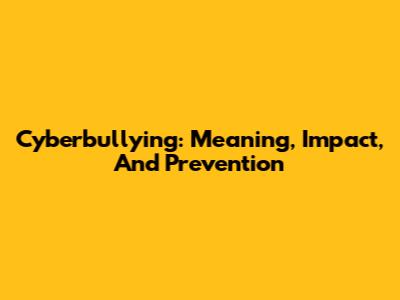 Cyberbullying: Meaning, Impact, And Prevention