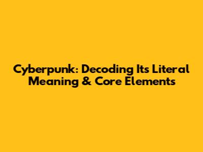 Cyberpunk: Decoding Its Literal Meaning & Core Elements