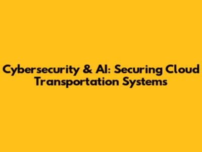 Cybersecurity & AI: Securing Cloud Transportation Systems