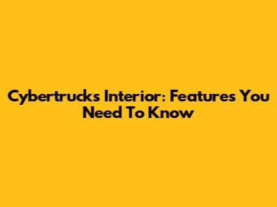 Cybertruck's Interior: Features You Need To Know