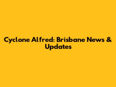 Cyclone Alfred: Brisbane News & Updates