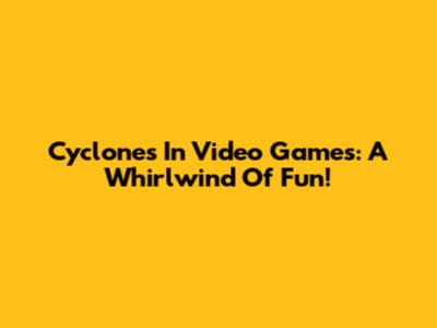 Cyclones In Video Games: A Whirlwind Of Fun!