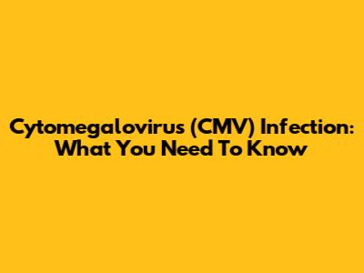 Cytomegalovirus (CMV) Infection: What You Need To Know