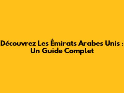 Découvrez Les Émirats Arabes Unis : Un Guide Complet