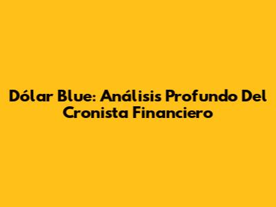 Dólar Blue: Análisis Profundo Del Cronista Financiero