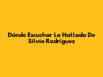Dónde Escuchar 'Lo Hallado' De Silvio Rodríguez
