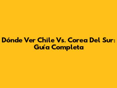Dónde Ver Chile Vs. Corea Del Sur: Guía Completa