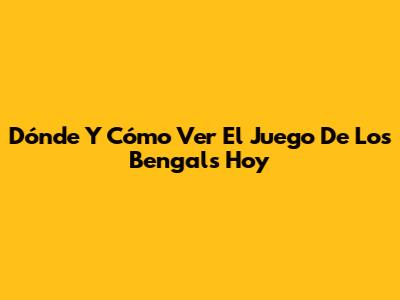 Dónde Y Cómo Ver El Juego De Los Bengals Hoy