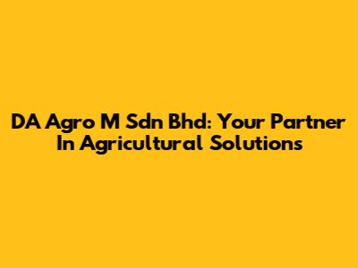 DA Agro M Sdn Bhd: Your Partner In Agricultural Solutions