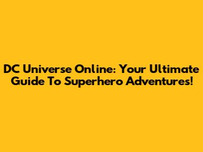 DC Universe Online: Your Ultimate Guide To Superhero Adventures!