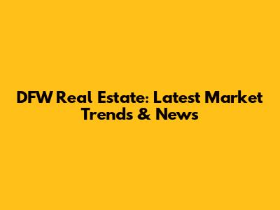 DFW Real Estate: Latest Market Trends & News