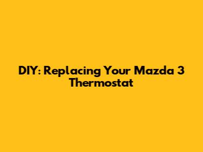 DIY: Replacing Your Mazda 3 Thermostat