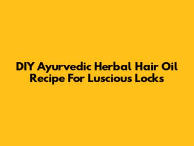 DIY Ayurvedic Herbal Hair Oil Recipe For Luscious Locks