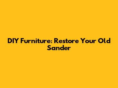 DIY Furniture: Restore Your Old Sander