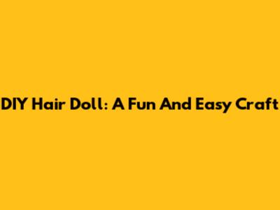 DIY Hair Doll: A Fun And Easy Craft