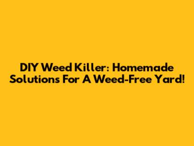 DIY Weed Killer: Homemade Solutions For A Weed-Free Yard!