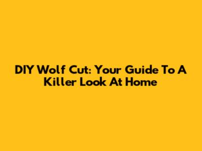DIY Wolf Cut: Your Guide To A Killer Look At Home