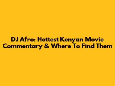 DJ Afro: Hottest Kenyan Movie Commentary & Where To Find Them