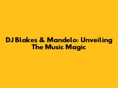 DJ Blakes & Mandelo: Unveiling The Music Magic