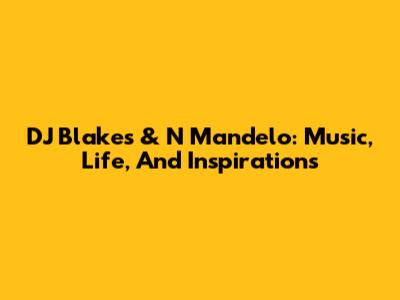 DJ Blakes & N Mandelo: Music, Life, And Inspirations
