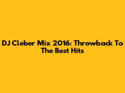 DJ Cleber Mix 2016: Throwback To The Best Hits