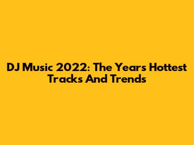 DJ Music 2022: The Year's Hottest Tracks And Trends