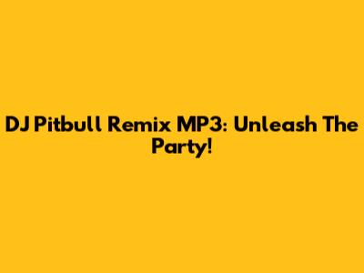 DJ Pitbull Remix MP3: Unleash The Party!