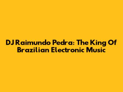 DJ Raimundo Pedra: The King Of Brazilian Electronic Music