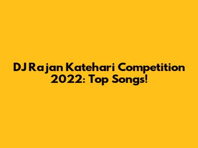 DJ Rajan Katehari Competition 2022: Top Songs!