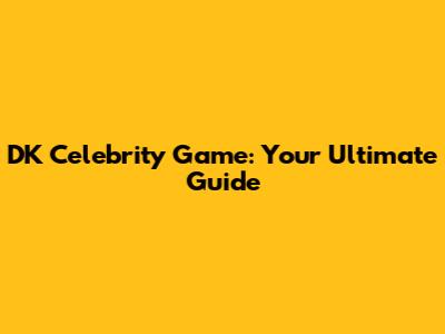 DK Celebrity Game: Your Ultimate Guide