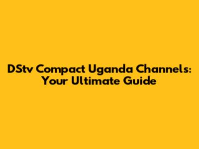 DStv Compact Uganda Channels: Your Ultimate Guide