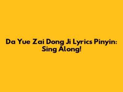Da Yue Zai Dong Ji Lyrics Pinyin: Sing Along!