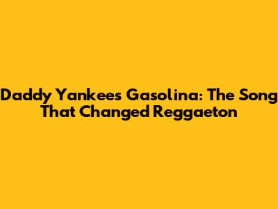 Daddy Yankee's Gasolina: The Song That Changed Reggaeton