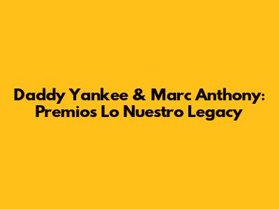 Daddy Yankee & Marc Anthony: Premios Lo Nuestro Legacy