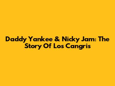 Daddy Yankee & Nicky Jam: The Story Of Los Cangris