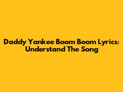 Daddy Yankee Boom Boom Lyrics: Understand The Song