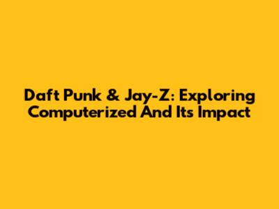 Daft Punk & Jay-Z: Exploring "Computerized" And Its Impact
