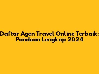 Daftar Agen Travel Online Terbaik: Panduan Lengkap 2024