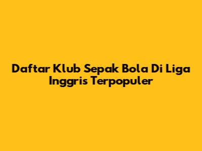 Daftar Klub Sepak Bola Di Liga Inggris Terpopuler