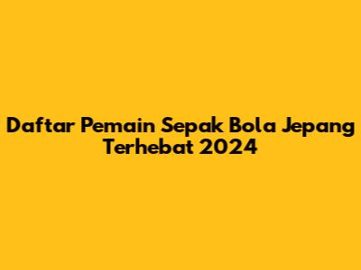 Daftar Pemain Sepak Bola Jepang Terhebat 2024