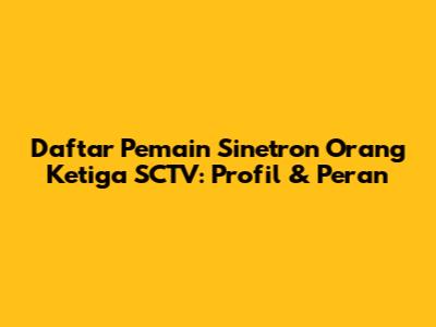 Daftar Pemain Sinetron Orang Ketiga SCTV: Profil & Peran