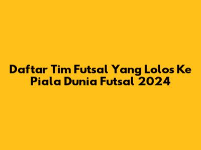 Daftar Tim Futsal Yang Lolos Ke Piala Dunia Futsal 2024